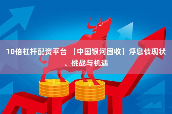 10倍杠杆配资平台 【中国银河固收】浮息债现状、挑战与机遇