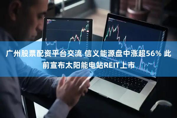 广州股票配资平台交流 信义能源盘中涨超56% 此前宣布太阳能电站REIT上市