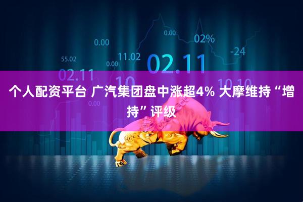 个人配资平台 广汽集团盘中涨超4% 大摩维持“增持”评级