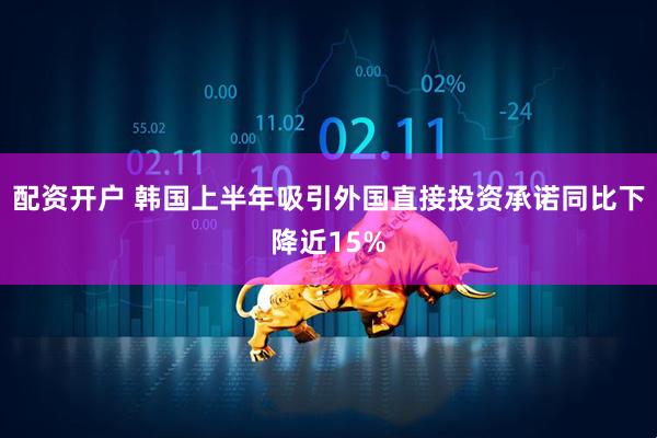 配资开户 韩国上半年吸引外国直接投资承诺同比下降近15%
