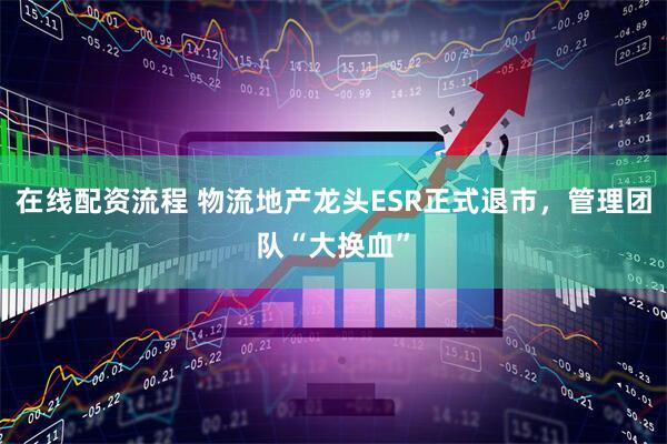 在线配资流程 物流地产龙头ESR正式退市，管理团队“大换血”