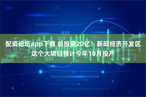 配资论坛app下载 总投资20亿！新邱经济开发区这个大项目预计今年10月投产