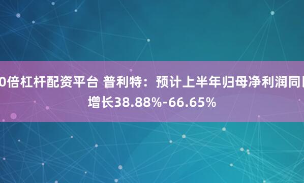 10倍杠杆配资平台 普利特：预计上半年归母净利润同比增长38.88%-66.65%