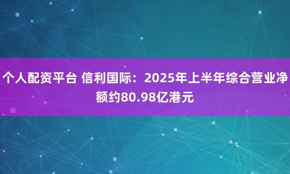 个人配资平台 信利国际：2025年上半年综合营业净额约80.98亿港元