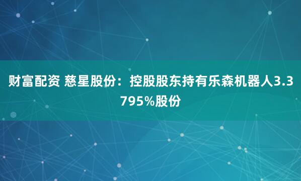 财富配资 慈星股份：控股股东持有乐森机器人3.3795%股份