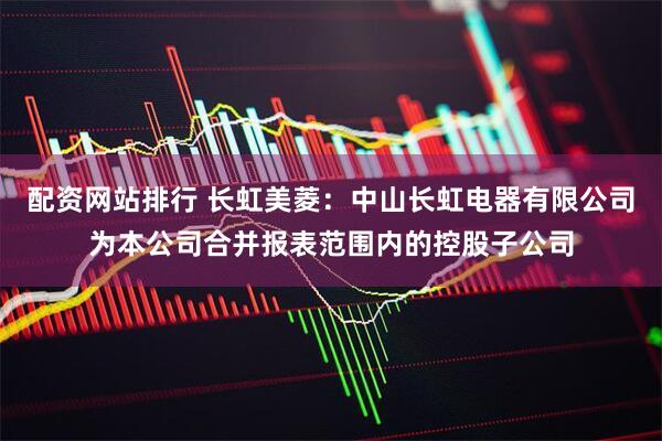 配资网站排行 长虹美菱：中山长虹电器有限公司为本公司合并报表范围内的控股子公司