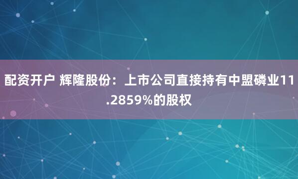 配资开户 辉隆股份：上市公司直接持有中盟磷业11.2859%的股权