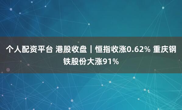 个人配资平台 港股收盘｜恒指收涨0.62% 重庆钢铁股份大涨91%
