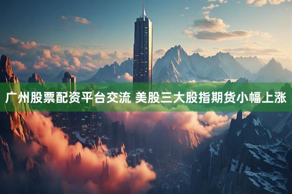 广州股票配资平台交流 美股三大股指期货小幅上涨