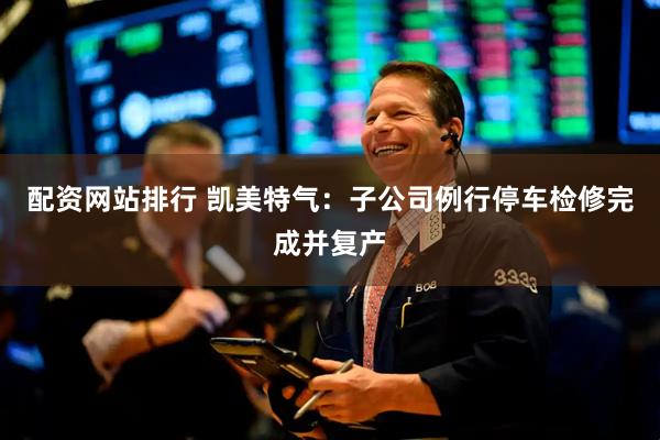 配资网站排行 凯美特气：子公司例行停车检修完成并复产