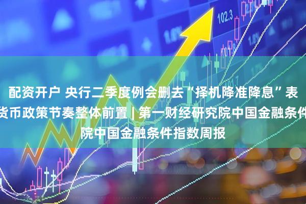 配资开户 央行二季度例会删去“择机降准降息”表述，今年货币政策节奏整体前置 | 第一财经研究院中国金融条件指数周报