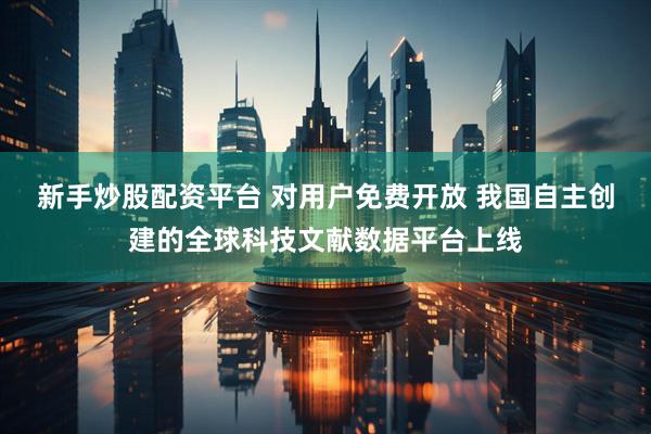 新手炒股配资平台 对用户免费开放 我国自主创建的全球科技文献数据平台上线