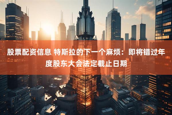 股票配资信息 特斯拉的下一个麻烦：即将错过年度股东大会法定截止日期