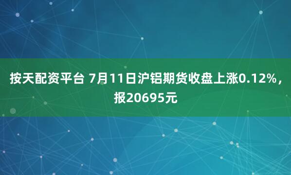 按天配资平台 7月11日沪铝期货收盘上涨0.12%，报20695元
