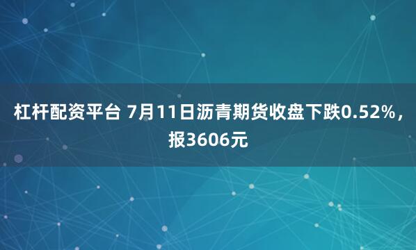 杠杆配资平台 7月11日沥青期货收盘下跌0.52%，报3606元