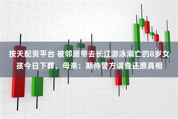 按天配资平台 被邻居带去长江游泳溺亡的8岁女孩今日下葬，母亲：期待警方调查还原真相