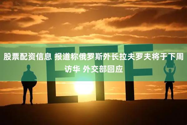 股票配资信息 报道称俄罗斯外长拉夫罗夫将于下周访华 外交部回应