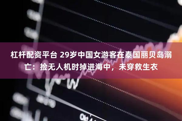 杠杆配资平台 29岁中国女游客在泰国丽贝岛溺亡：捡无人机时掉进海中，未穿救生衣