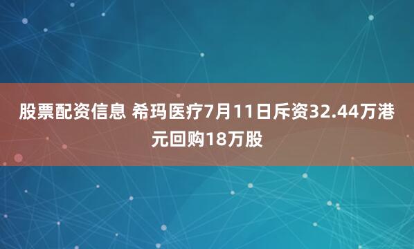 股票配资信息 希玛医疗7月11日斥资32.44万港元回购18万股