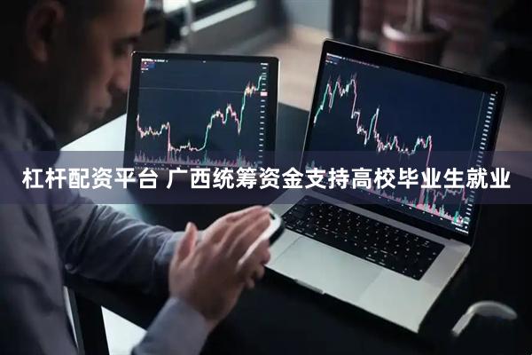 杠杆配资平台 广西统筹资金支持高校毕业生就业