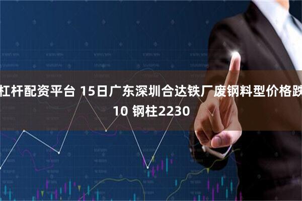 杠杆配资平台 15日广东深圳合达铁厂废钢料型价格跌10 钢柱2230