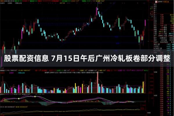 股票配资信息 7月15日午后广州冷轧板卷部分调整
