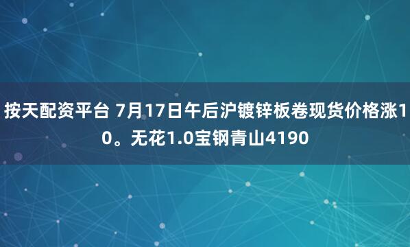 按天配资平台 7月17日午后沪镀锌板卷现货价格涨10。无花1.0宝钢青山4190