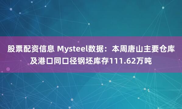 股票配资信息 Mysteel数据：本周唐山主要仓库及港口同口径钢坯库存111.62万吨