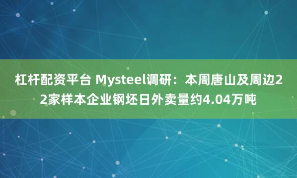 杠杆配资平台 Mysteel调研：本周唐山及周边22家样本企业钢坯日外卖量约4.04万吨