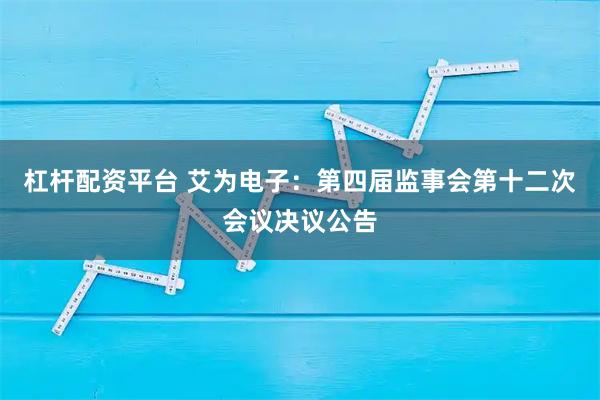 杠杆配资平台 艾为电子：第四届监事会第十二次会议决议公告