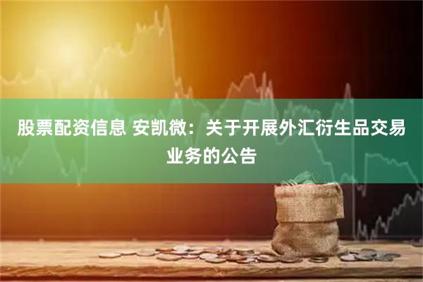 股票配资信息 安凯微：关于开展外汇衍生品交易业务的公告
