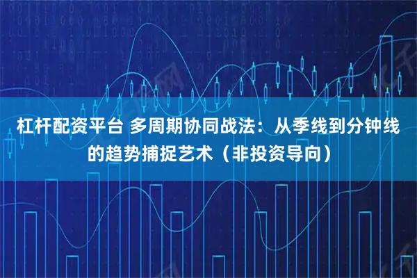 杠杆配资平台 多周期协同战法：从季线到分钟线的趋势捕捉艺术（非投资导向）