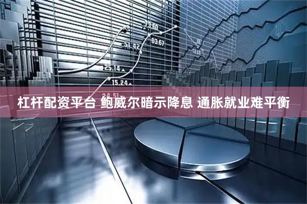 杠杆配资平台 鲍威尔暗示降息 通胀就业难平衡