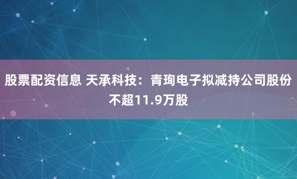 股票配资信息 天承科技：青珣电子拟减持公司股份不超11.9万股