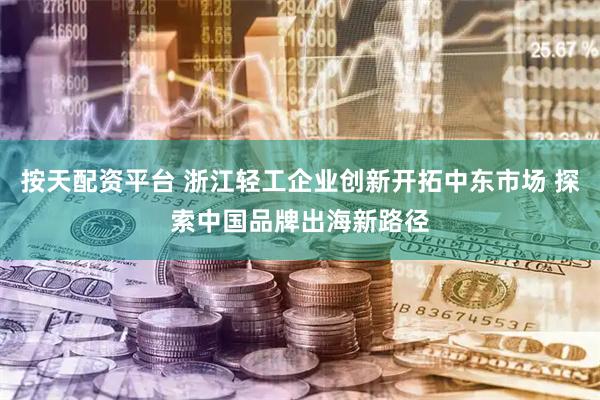 按天配资平台 浙江轻工企业创新开拓中东市场 探索中国品牌出海新路径