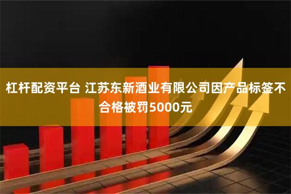 杠杆配资平台 江苏东新酒业有限公司因产品标签不合格被罚5000元