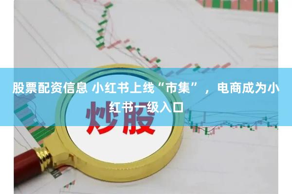 股票配资信息 小红书上线“市集” ，电商成为小红书一级入口
