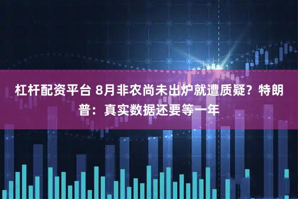 杠杆配资平台 8月非农尚未出炉就遭质疑？特朗普：真实数据还要等一年