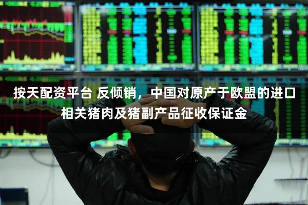 按天配资平台 反倾销，中国对原产于欧盟的进口相关猪肉及猪副产品征收保证金