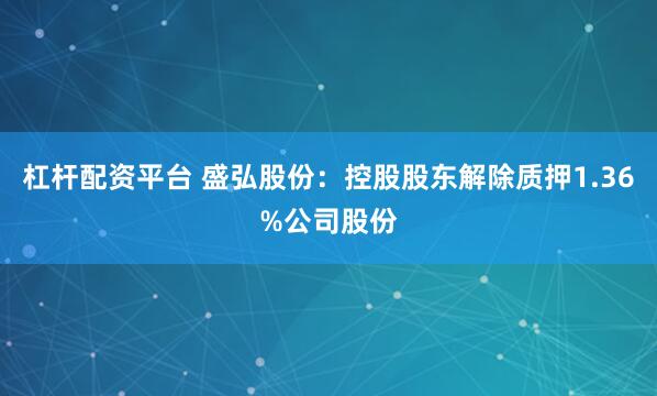 杠杆配资平台 盛弘股份：控股股东解除质押1.36%公司股份