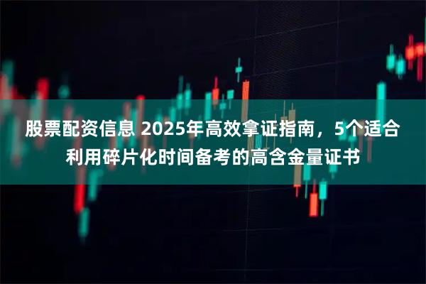 股票配资信息 2025年高效拿证指南，5个适合利用碎片化时间备考的高含金量证书
