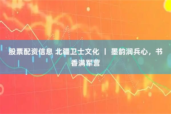 股票配资信息 北疆卫士文化 丨 墨韵润兵心，书香满军营
