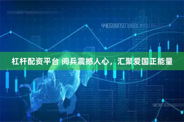 杠杆配资平台 阅兵震撼人心，汇聚爱国正能量