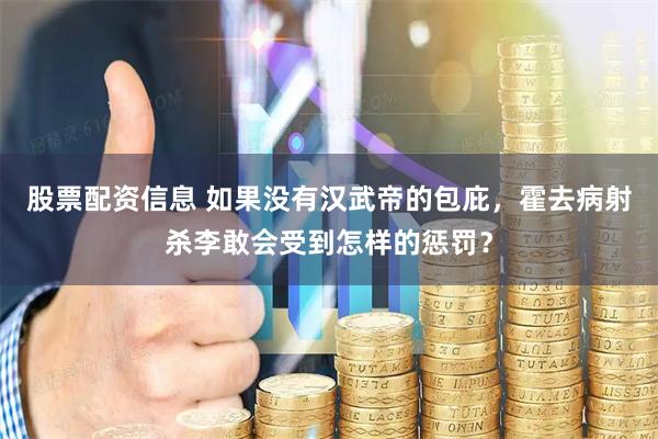 股票配资信息 如果没有汉武帝的包庇，霍去病射杀李敢会受到怎样的惩罚？