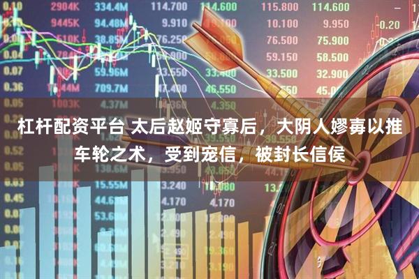 杠杆配资平台 太后赵姬守寡后，大阴人嫪毐以推车轮之术，受到宠信，被封长信侯