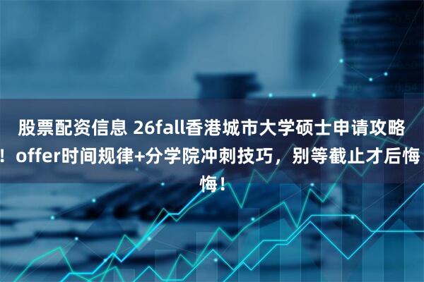 股票配资信息 26fall香港城市大学硕士申请攻略！offer时间规律+分学院冲刺技巧，别等截止才后悔！