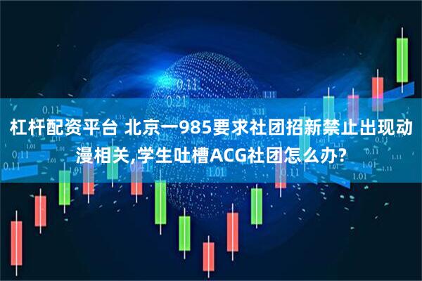 杠杆配资平台 北京一985要求社团招新禁止出现动漫相关,学生吐槽ACG社团怎么办?