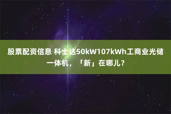 股票配资信息 科士达50kW107kWh工商业光储一体机，「新」在哪儿？