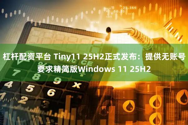 杠杆配资平台 Tiny11 25H2正式发布:提供无账号要求精简版Windows 11 25H2