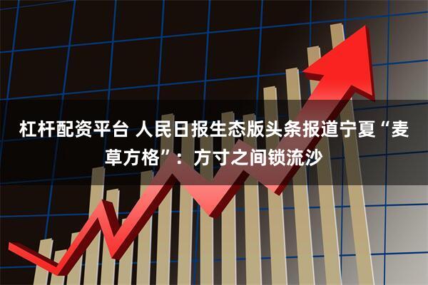 杠杆配资平台 人民日报生态版头条报道宁夏“麦草方格”：方寸之间锁流沙